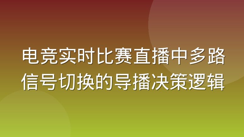 电竞实时比赛直播中多路信号切换的导播决策逻辑