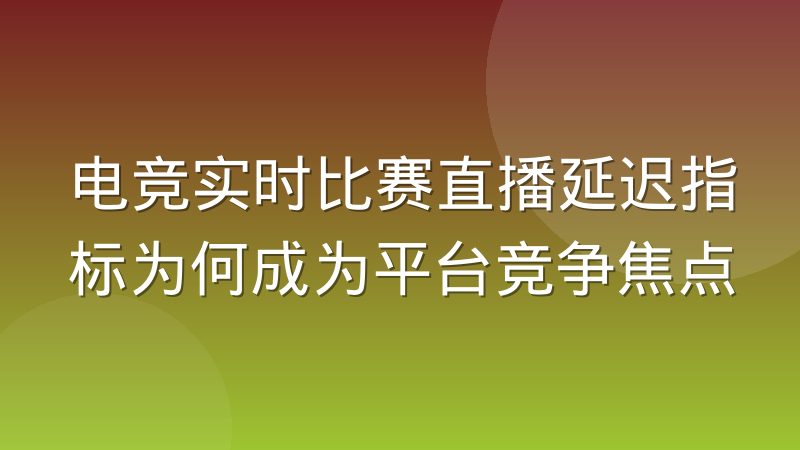 电竞实时比赛直播延迟指标为何成为平台竞争焦点